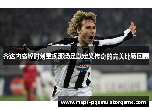 齐达内巅峰时刻重现那场足以定义传奇的完美比赛回顾