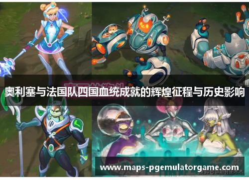 奥利塞与法国队四国血统成就的辉煌征程与历史影响