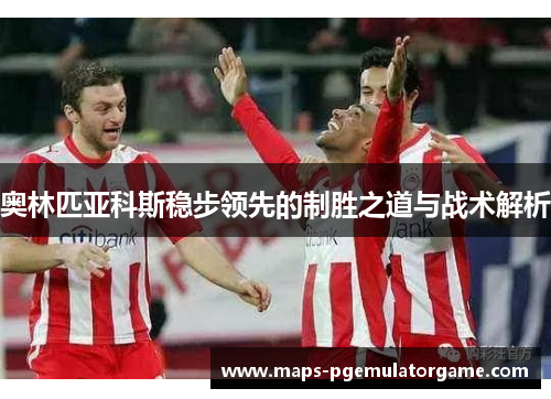 奥林匹亚科斯稳步领先的制胜之道与战术解析