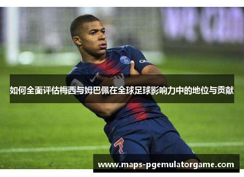 如何全面评估梅西与姆巴佩在全球足球影响力中的地位与贡献