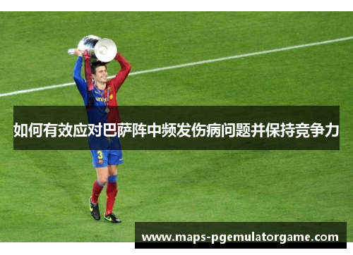 如何有效应对巴萨阵中频发伤病问题并保持竞争力 如何有效应对巴萨阵中频发伤病问题并保持竞争力