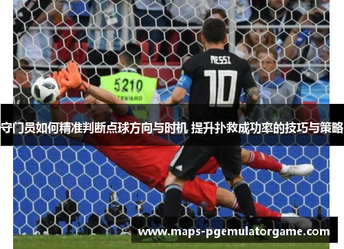 守门员如何精准判断点球方向与时机 提升扑救成功率的技巧与策略 守门员如何精准判断点球方向与时机 提升扑救成功率的技巧与策略