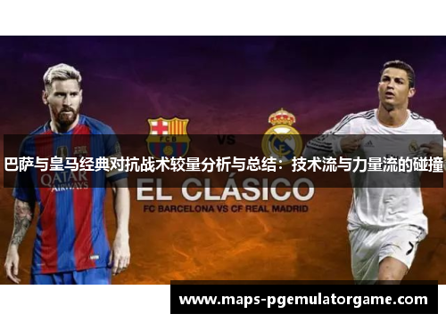 巴萨与皇马经典对抗战术较量分析与总结:技术流与力量流的碰撞 巴萨与皇马经典对抗战术较量分析与总结:技术流与力量流的碰撞