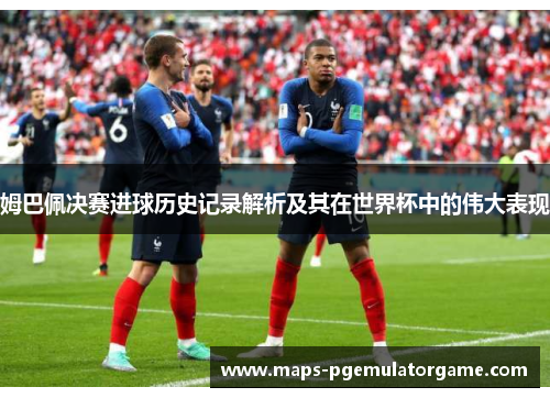 姆巴佩决赛进球历史记录解析及其在世界杯中的伟大表现 姆巴佩决赛进球历史记录解析及其在世界杯中的伟大表现