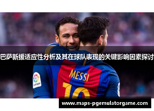 巴萨新援适应性分析及其在球队表现的关键影响因素探讨 巴萨新援适应性分析及其在球队表现的关键影响因素探讨