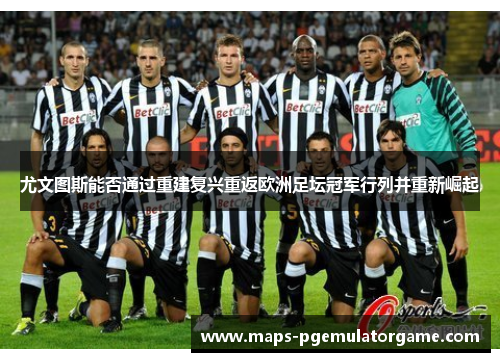 尤文图斯能否通过重建复兴重返欧洲足坛冠军行列并重新崛起