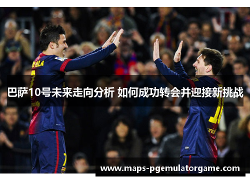 巴萨10号未来走向分析 如何成功转会并迎接新挑战 巴萨10号未来走向分析 如何成功转会并迎接新挑战