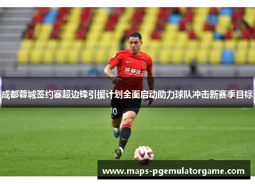 成都蓉城签约塞超边锋引援计划全面启动助力球队冲击新赛季目标