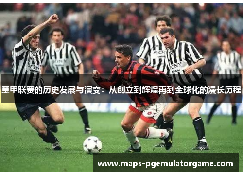 意甲联赛的历史发展与演变：从创立到辉煌再到全球化的漫长历程