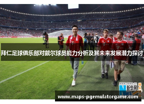 拜仁足球俱乐部对戴尔球员能力分析及其未来发展潜力探讨