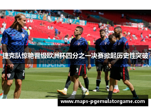 捷克队惊艳晋级欧洲杯四分之一决赛掀起历史性突破