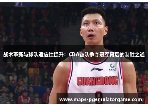 战术革新与球队适应性提升：CBA各队争夺冠军背后的制胜之道