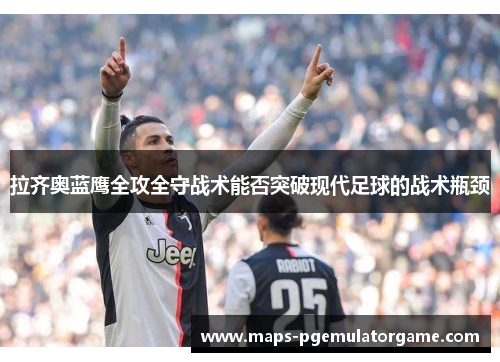 拉齐奥蓝鹰全攻全守战术能否突破现代足球的战术瓶颈