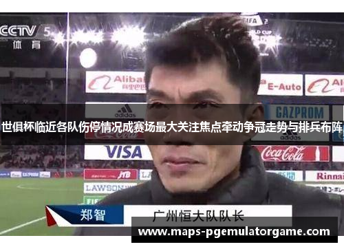 世俱杯临近各队伤停情况成赛场最大关注焦点牵动争冠走势与排兵布阵
