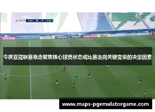 今夜亚冠联赛悬念聚焦核心球员状态成比赛走向关键变量的决定因素