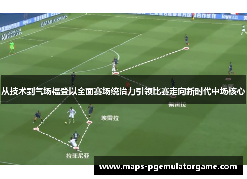 从技术到气场福登以全面赛场统治力引领比赛走向新时代中场核心