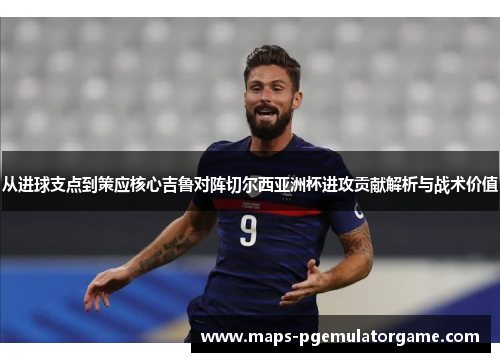 从进球支点到策应核心吉鲁对阵切尔西亚洲杯进攻贡献解析与战术价值