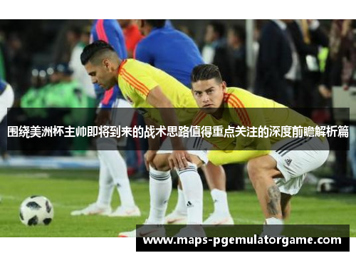 围绕美洲杯主帅即将到来的战术思路值得重点关注的深度前瞻解析篇