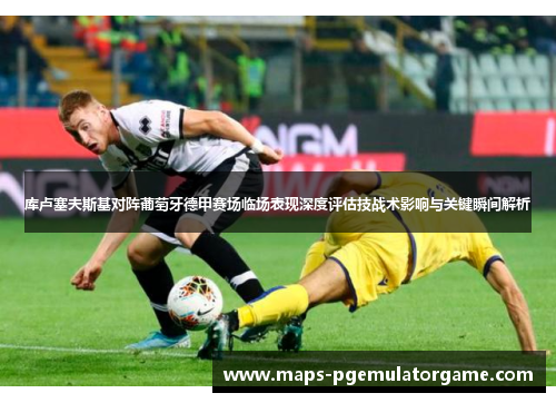 库卢塞夫斯基对阵葡萄牙德甲赛场临场表现深度评估技战术影响与关键瞬间解析