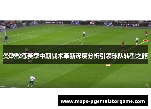 曼联教练赛季中期战术革新深度分析引领球队转型之路