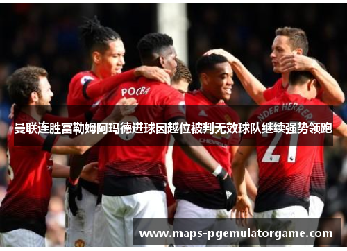 曼联连胜富勒姆阿玛德进球因越位被判无效球队继续强势领跑