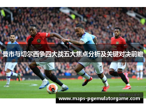 曼市与切尔西争四大战五大焦点分析及关键对决前瞻