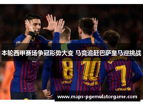本轮西甲赛场争冠形势大变 马竞追赶巴萨皇马迎挑战