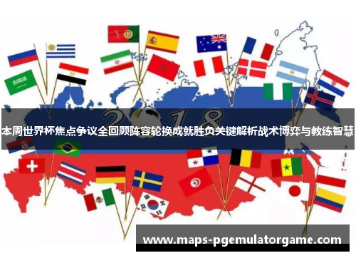 本周世界杯焦点争议全回顾阵容轮换成就胜负关键解析战术博弈与教练智慧