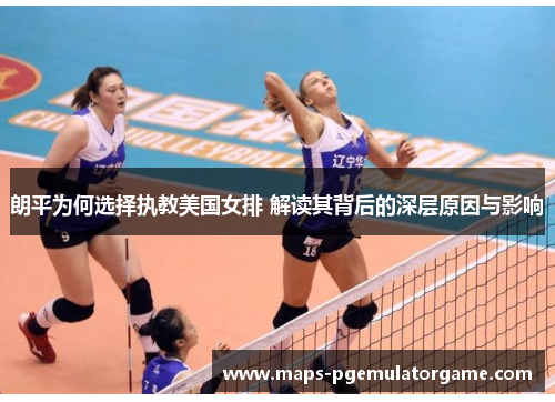 朗平为何选择执教美国女排 解读其背后的深层原因与影响