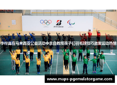 李梓嘉在马来西亚公益活动中亲自教授孩子们羽毛球技巧激发运动热情