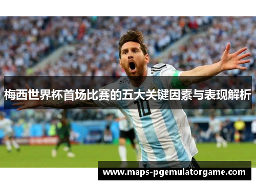 梅西世界杯首场比赛的五大关键因素与表现解析
