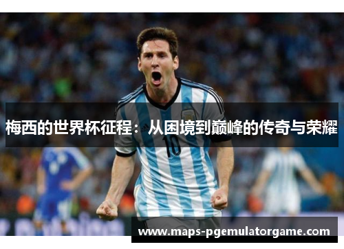 梅西的世界杯征程:从困境到巅峰的传奇与荣耀 梅西的世界杯征程:从困境到巅峰的传奇与荣耀