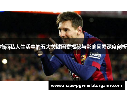 梅西私人生活中的五大关键因素揭秘与影响因素深度剖析