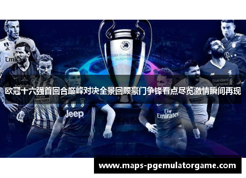 欧冠十六强首回合巅峰对决全景回顾豪门争锋看点尽览激情瞬间再现