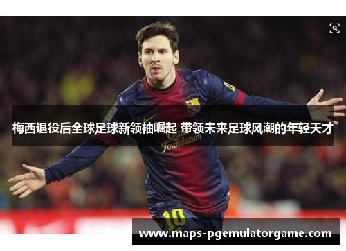 梅西退役后全球足球新领袖崛起 带领未来足球风潮的年轻天才