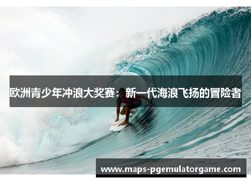 欧洲青少年冲浪大奖赛：新一代海浪飞扬的冒险者