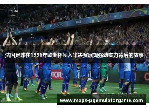 法国足球在1996年欧洲杯闯入半决赛展现强劲实力背后的故事