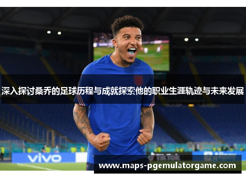深入探讨桑乔的足球历程与成就探索他的职业生涯轨迹与未来发展