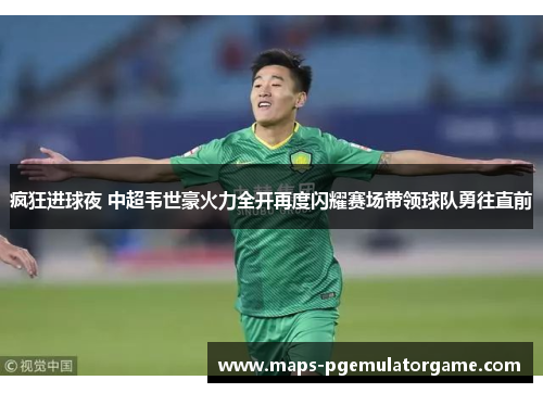 疯狂进球夜 中超韦世豪火力全开再度闪耀赛场带领球队勇往直前
