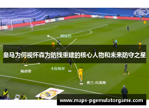 皇马为何视怀森为防线重建的核心人物和未来防守之星