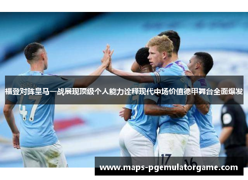 福登对阵皇马一战展现顶级个人能力诠释现代中场价值德甲舞台全面爆发