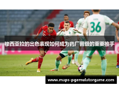 穆西亚拉的出色表现如何成为药厂晋级的重要推手 穆西亚拉的出色表现如何成为药厂晋级的重要推手