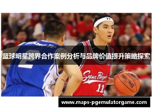 篮球明星跨界合作案例分析与品牌价值提升策略探索 篮球明星跨界合作案例分析与品牌价值提升策略探索