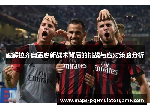 破解拉齐奥蓝鹰新战术背后的挑战与应对策略分析