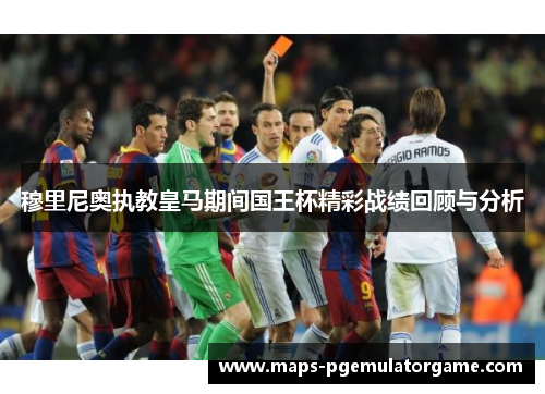 穆里尼奥执教皇马期间国王杯精彩战绩回顾与分析