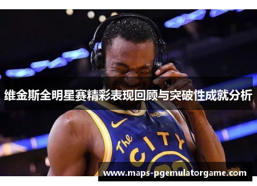 维金斯全明星赛精彩表现回顾与突破性成就分析