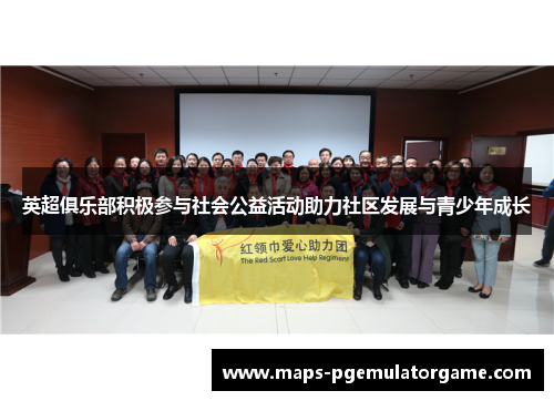 英超俱乐部积极参与社会公益活动助力社区发展与青少年成长