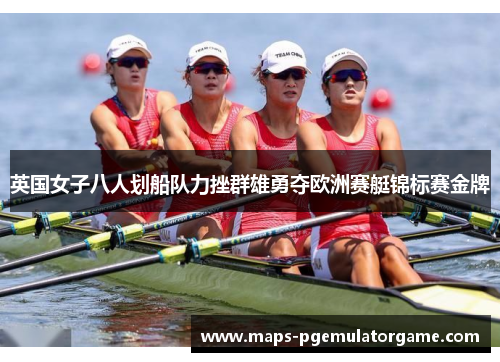 英国女子八人划船队力挫群雄勇夺欧洲赛艇锦标赛金牌