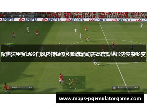 聚焦法甲赛场冷门风险持续累积暗流涌动需高度警惕形势复杂多变