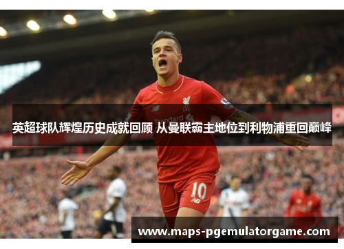 英超球队辉煌历史成就回顾 从曼联霸主地位到利物浦重回巅峰